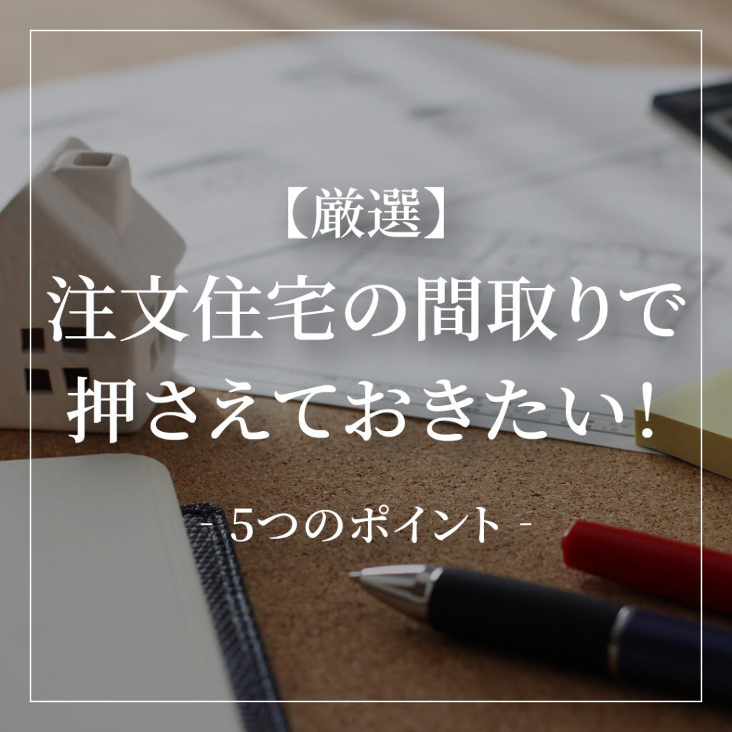 【厳選】注文住宅の間取りで押さえておきたい5つのポイント