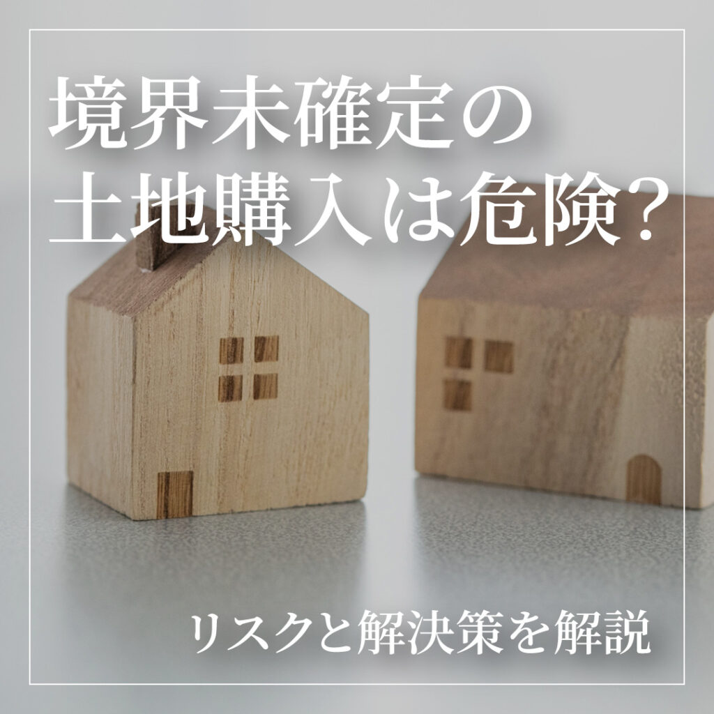 境界未確定の土地購入は危険？リスクと解決策を徹底解説！