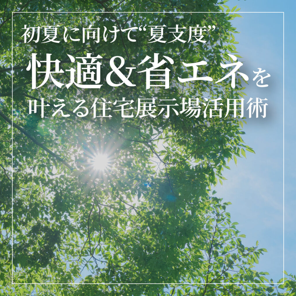 初夏に向けて“夏支度”スタート！  快適＆省エネを叶える住宅展示場活用術