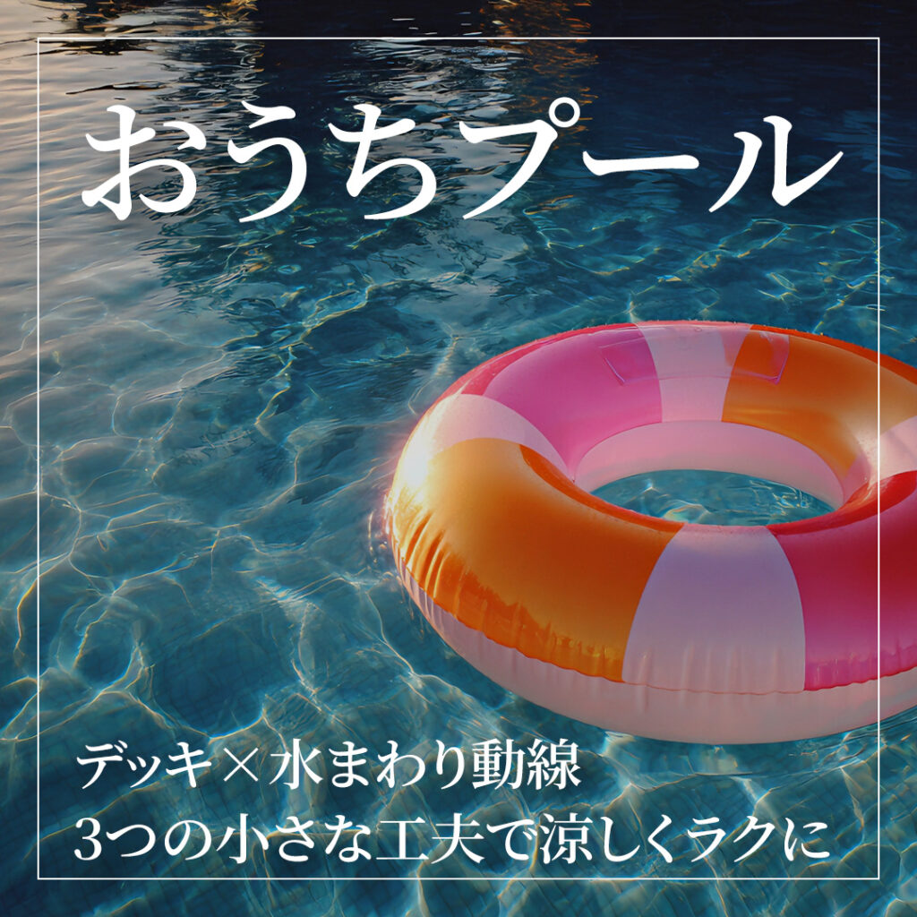夏休みの “おうちプール” をもっと快適に！ ――デッキ×水まわり動線、3つの小さな工夫で涼しくラクに