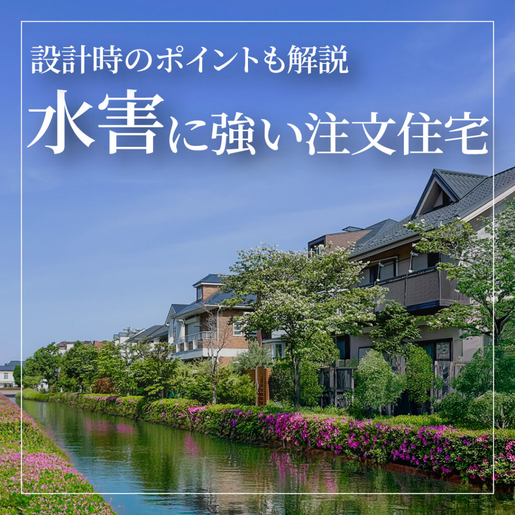 水害に強い注文住宅とは？設計時のポイントも解説
