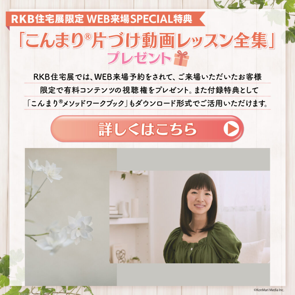 【RKB住宅展限定】WEB来場予約SPECIAL特典「こんまり®片づけ動画レッスン全集【全10篇】」視聴権＆付録特典プレゼント