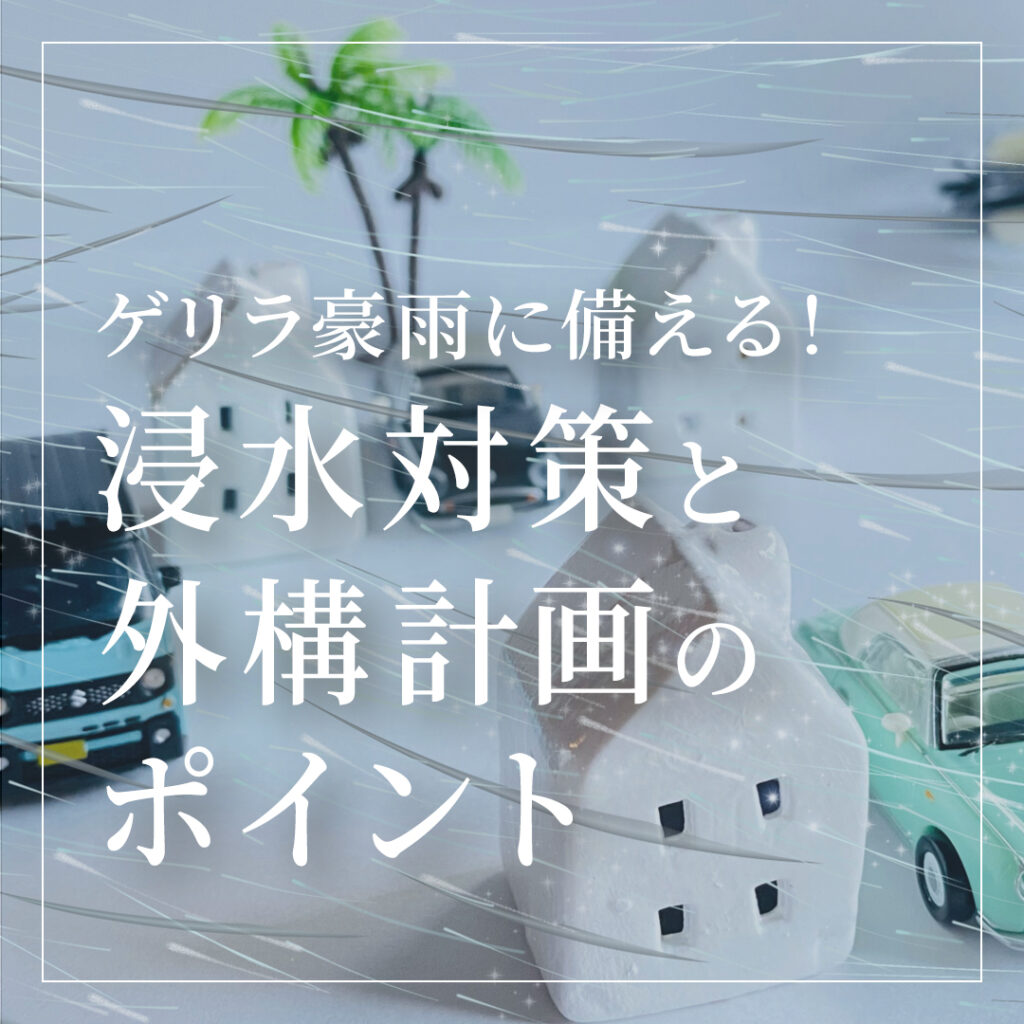 ゲリラ豪雨に備える！注文住宅で考えたい浸水対策と外構計画のポイント
